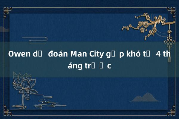 Owen dự đoán Man City gặp khó từ 4 tháng trước