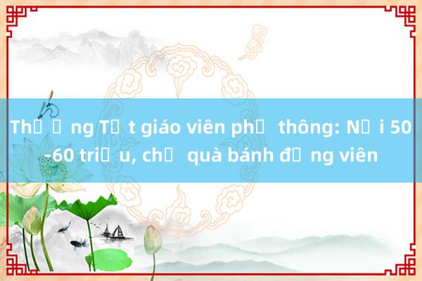 Thưởng Tết giáo viên phổ thông: Nơi 50-60 triệu， chỗ quà bánh động viên