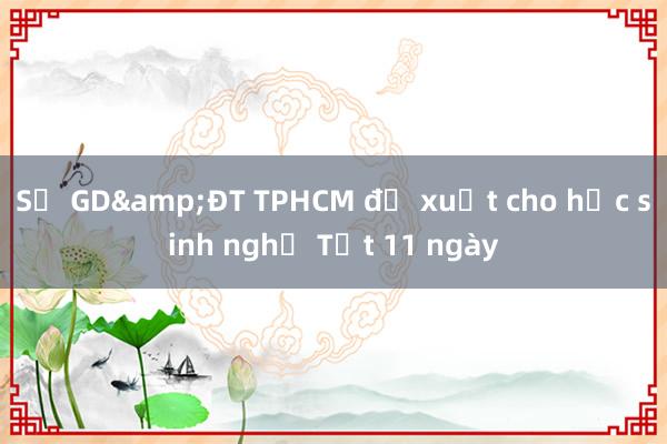 Sở GD&ĐT TPHCM đề xuất cho học sinh nghỉ Tết 11 ngày