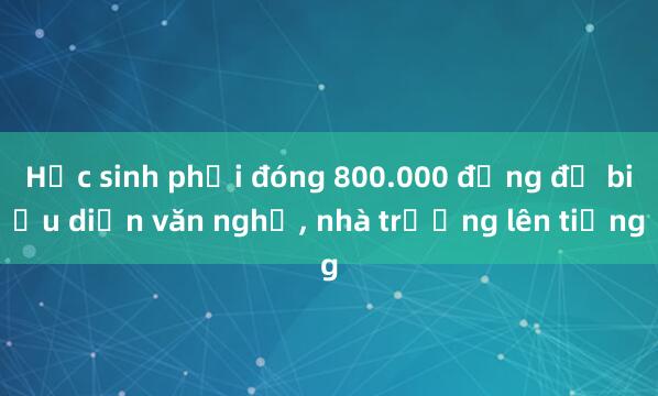 Học sinh phải đóng 800.000 đồng để biểu diễn văn nghệ, nhà trường lên tiếng