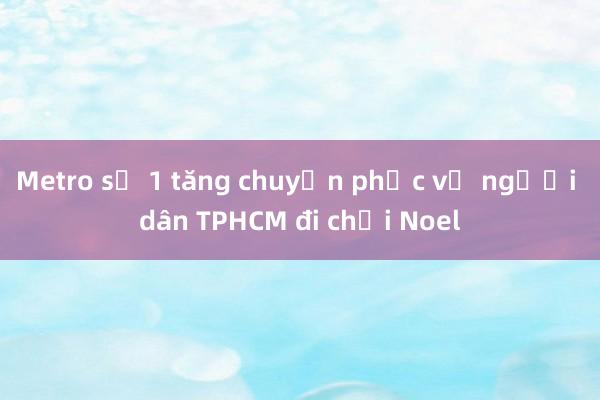 Metro số 1 tăng chuyến phục vụ người dân TPHCM đi chơi Noel