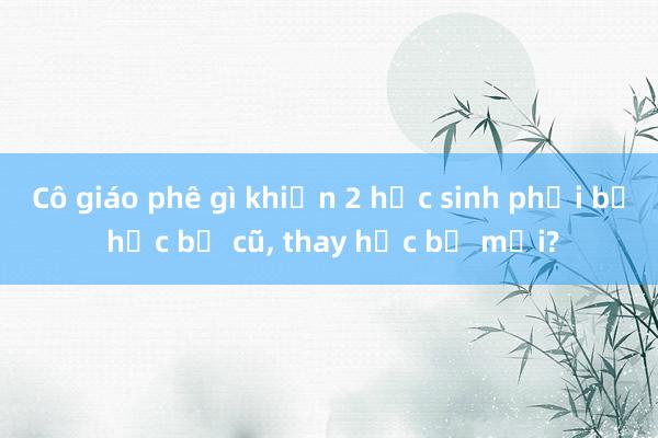 Cô giáo phê gì khiến 2 học sinh phải bỏ học bạ cũ, thay học bạ mới?