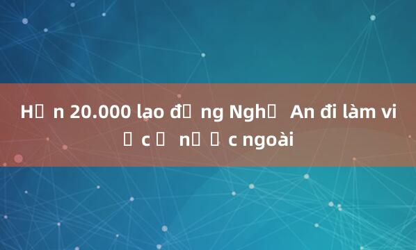 Hơn 20.000 lao động Nghệ An đi làm việc ở nước ngoài