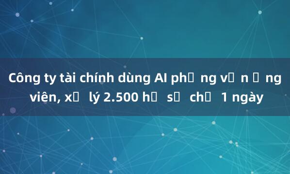 Công ty tài chính dùng AI phỏng vấn ứng viên， xử lý 2.500 hồ sơ chỉ 1 ngày