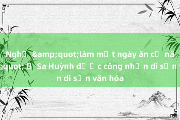 Nghề &quot;làm một ngày ăn cả năm&quot; ở Sa Huỳnh được công nhận di sản văn hóa