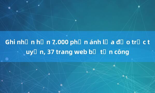 Ghi nhận hơn 7.000 phản ánh lừa đảo trực tuyến， 37 trang web bị tấn công