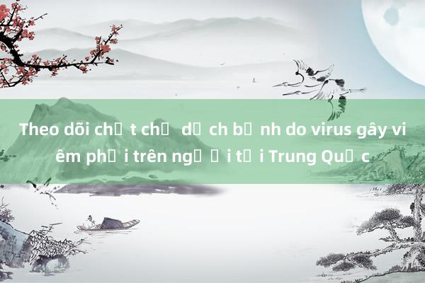 Theo dõi chặt chẽ dịch bệnh do virus gây viêm phổi trên người tại Trung Quốc